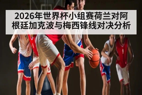 2026年世界杯小组赛荷兰对阿根廷加克波与梅西锋线对决分析（ayx）